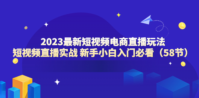 【副业项目6023期】2023最新短视频电商直播玩法课 短视频直播实战 新手小白入门必看（58节）-吉祥副业