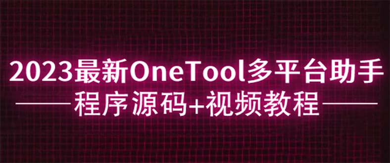 【副业项目6044期】2023最新OneTool多平台助手程序源码+视频教程-吉祥副业