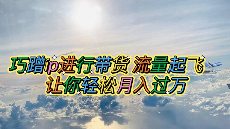 【副业项目6027期】巧蹭ip进行带货，流量起飞，让你轻松月入过万【脚本+素材】-吉祥副业