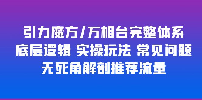 【副业项目6028期】引力魔方/万相台完整体系 底层逻辑 实操玩法 常见问题 无死角解剖推荐流量-吉祥副业