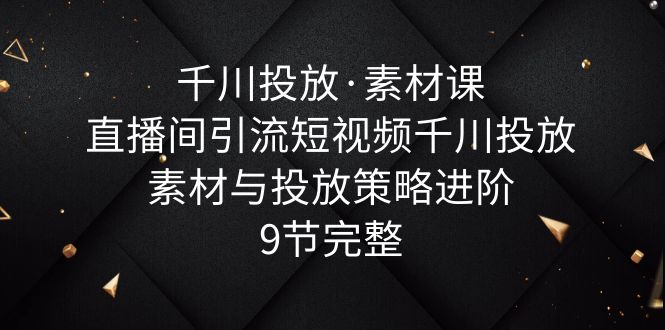 【副业项目6031期】千川投放·素材课：直播间引流短视频千川投放素材与投放策略进阶，9节完整-吉祥副业