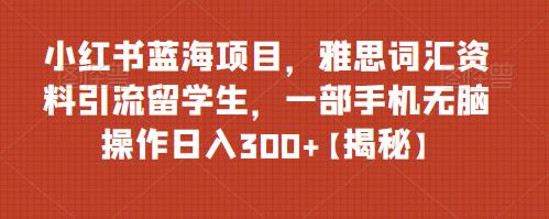 【副业项目6767期】小红书蓝海项目,雅思词汇资料引流留学生,一部手机无脑操作日入300+【揭秘】-吉祥副业