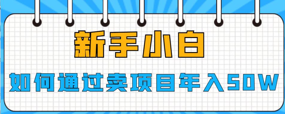【副业项目6774期】新手小白如何通过卖项目年入50W【揭秘】-吉祥副业