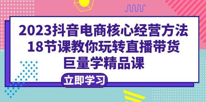 【副业项目6377期】2023抖音电商核心经营方法：18节课教你玩转直播带货，巨量学精品课-吉祥副业