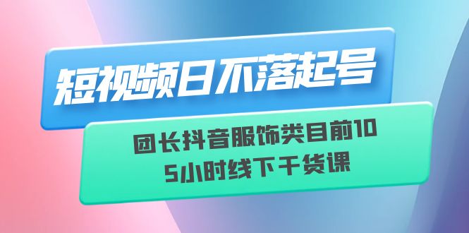 【副业项目6379期】短视频日不落起号【6月11线下课】团长抖音服饰类目前10 5小时线下干货课-吉祥副业
