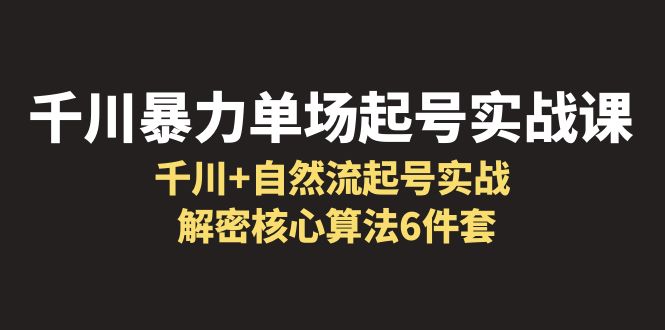 【副业项目6383期】千川暴力单场·起号实战课：千川+自然流起号实战， 解密核心算法6件套-吉祥副业