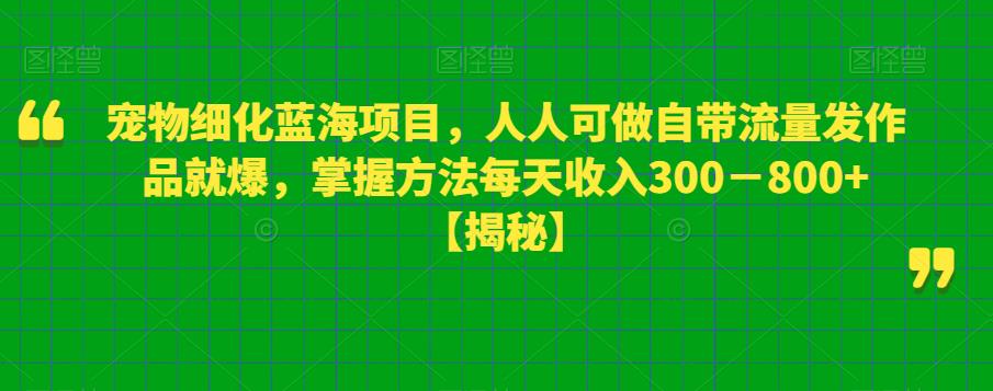 【副业项目6388期】宠物细化蓝海项目人人可做自带流量发作品就爆每单利润50－100掌握方法每天收入300－800+-吉祥副业