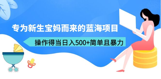 【副业项目6472期】专为新生宝妈而来的蓝海项目，操作得当日入500+简单且暴力（教程+工具）-吉祥副业