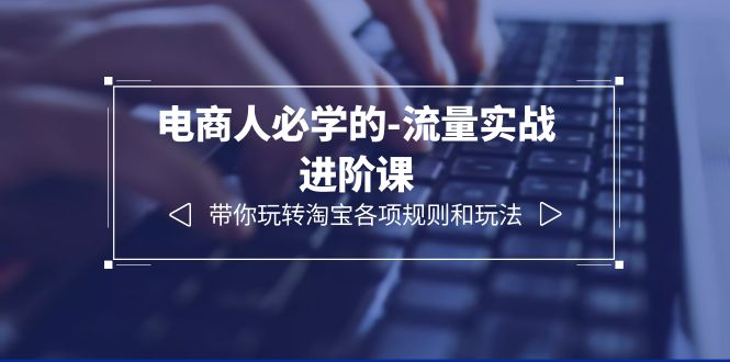 【副业项目6400期】电商人必学的-流量实战进阶课：带你玩转淘宝各项规则和玩法（12节课）-吉祥副业