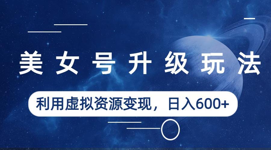 【副业项目6541期】美女号升级玩法，利用虚拟资源变现，日入600+（教程+素材）-吉祥副业