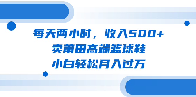 【副业项目6542期】每天两小时，收入500+，卖莆田高端篮球鞋，小白轻松月入过万（教程+素材）-吉祥副业