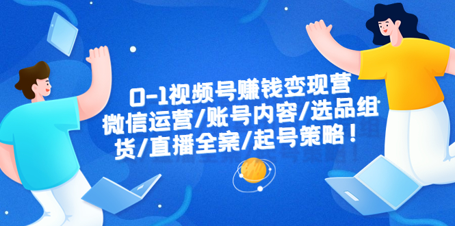 【副业项目6422期】0-1视频号赚钱变现营：微信运营-账号内容-选品组货-直播全案-起号策略！-吉祥副业