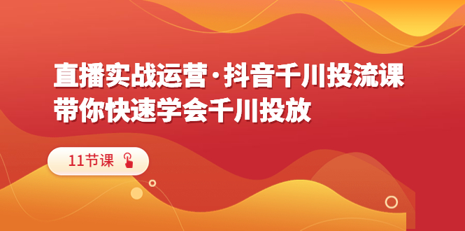 【副业项目6423期】直播实战运营·抖音千川投流课，带你快速学会千川投放（11节课）-吉祥副业