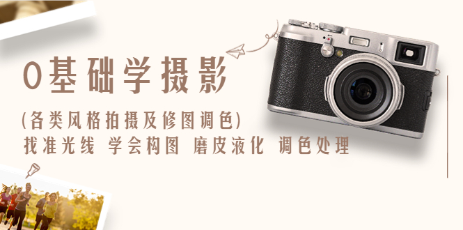 【副业项目6431期】0基础学摄影(各类风格拍摄及修图调色)找准光线 学会构图 磨皮液化 调色处理-吉祥副业