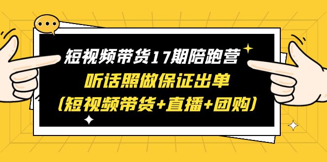【副业项目6436期】短视频带货17期陪跑营 听话照做保证出单（短视频带货+直播+团购）赠1-16期-吉祥副业