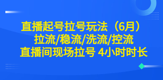 【副业项目6451期】直播起号拉号玩法（6月）拉流/稳流/洗流/控流 直播间现场拉号 4小时时长-吉祥副业