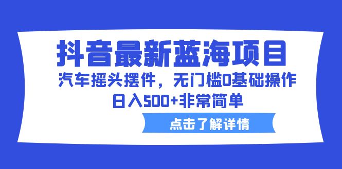 【副业项目6620期】抖音最新蓝海项目，汽车摇头摆件，无门槛0基础操作，日入500+非常简单-吉祥副业
