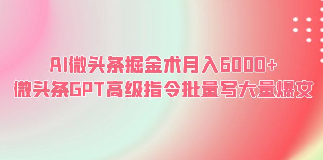 【副业项目6481期】AI微头条掘金术月入6000+ 微头条GPT高级指令批量写大量爆文-吉祥副业