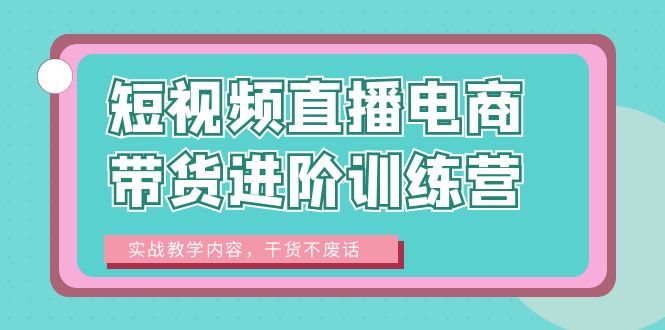 【副业项目6485期】短视频直播电商带货进阶训练营：实战教学内容，干货不废话！-吉祥副业