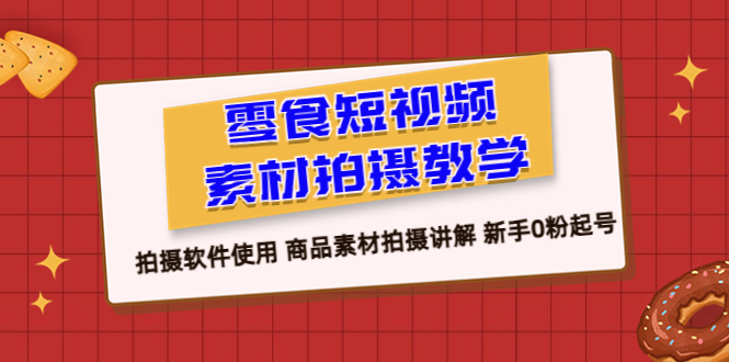 【副业项目6453期】零食 短视频素材拍摄教学，拍摄软件使用 商品素材拍摄讲解 新手0粉起号-吉祥副业