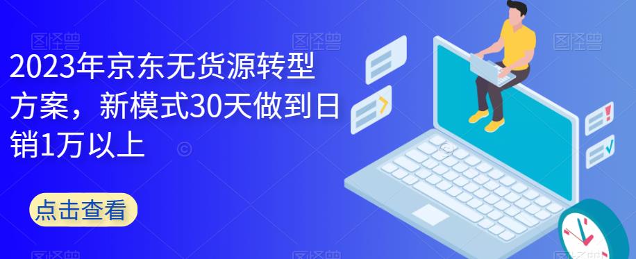 【副业项目6449期】2023年京东无货源转型方案，新模式30天做到日销1万以上-吉祥副业