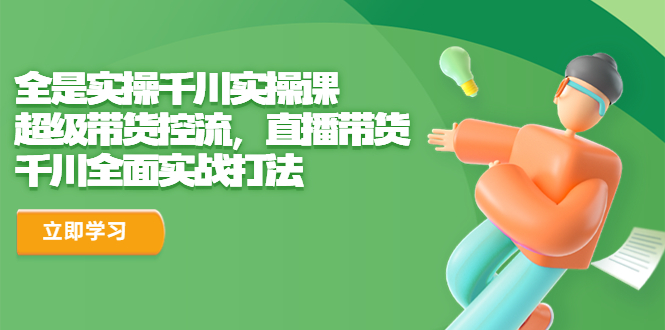【副业项目6716期】全是实操千川实操课，超级带货控流，直播带货 千川全面实战打法-吉祥副业