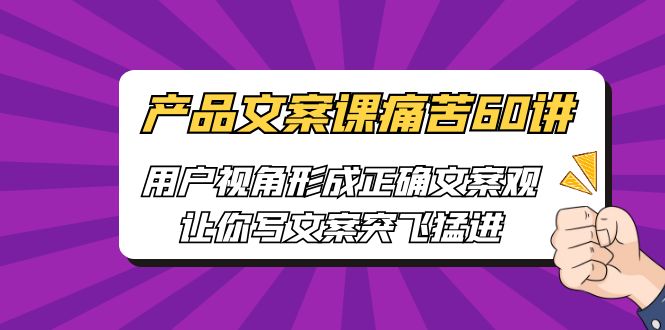 【副业项目6717期】产品文案课痛苦60讲，用户视角形成正确文案观，让你写文案突飞猛进-吉祥副业