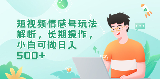 【副业项目6580期】短视频情感号玩法解析，长期操作，小白可做日入500+-吉祥副业