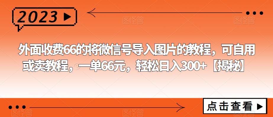 【副业项目6459期】外面收费66的将微信号导入图片的教程，可自用或卖教程，一单66元，轻松日入300+-吉祥副业