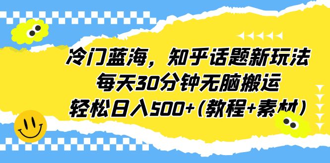 【副业项目6722期】冷门蓝海，知乎话题新玩法，每天30分钟无脑搬运，轻松日入500+(教程+素材)-吉祥副业