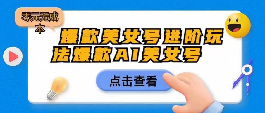 【副业项目6728期】爆款美女号进阶玩法爆款AI美女号，日入1000零元无成本【揭秘】-吉祥副业