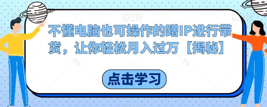 【副业项目6734期】不懂电脑也可操作的蹭IP进行带货，让你轻松月入过万【揭秘】-吉祥副业
