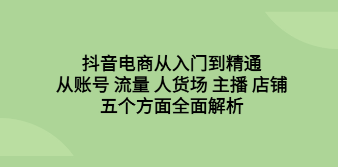 【副业项目6799期】抖音电商从入门到精通，从账号 流量 人货场 主播 店铺五个方面全面解析-吉祥副业