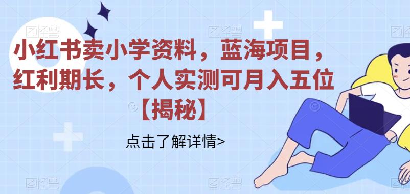 【副业项目6824期】小红书卖小学资料，蓝海项目，红利期长，个人实测可月入五位【揭秘】-吉祥副业