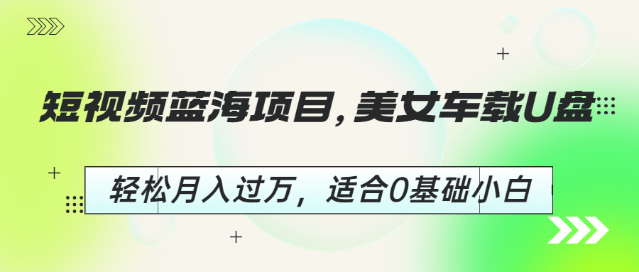 【副业项目6860期】短视频蓝海项目，美女车载U盘，轻松月入过万，适合0基础小白-吉祥副业