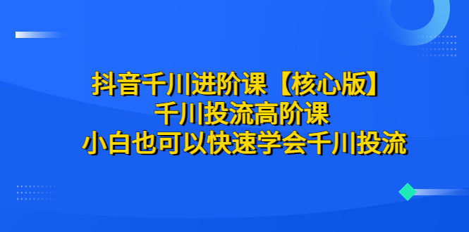 【副业项目6640期】抖音千川进阶课【核心版】 千川投流高阶课 小白也可以快速学会千川投流-吉祥副业