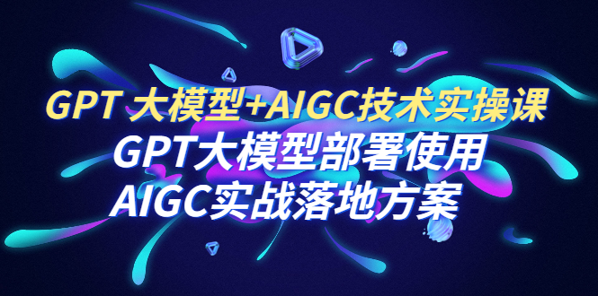 【副业项目6651期】GPT 大模型+AIGC技术实操课：GPT 大模型部署使用 AIGC实战落地方案-吉祥副业