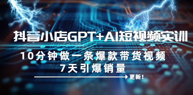 【副业项目6655期】抖音小店GPT+AI短视频实训 10分钟做一条爆款带货视频 7天引爆销量（更新）-吉祥副业