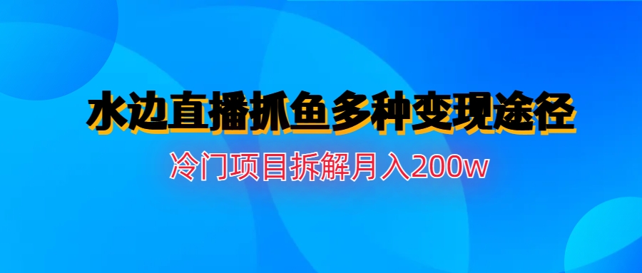 【副业项目6950期】水边直播抓鱼多种变现途径冷门项目月入200w拆解-吉祥副业