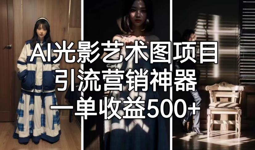 【副业项目7015期】火爆全网的AI光影图，营销引流神器 ，每单收益500轻松实现高额收入-吉祥副业