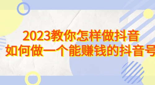 【副业项目7116期】2023教你怎样做抖音，如何做一个能赚钱的抖音号（22节课）-吉祥副业