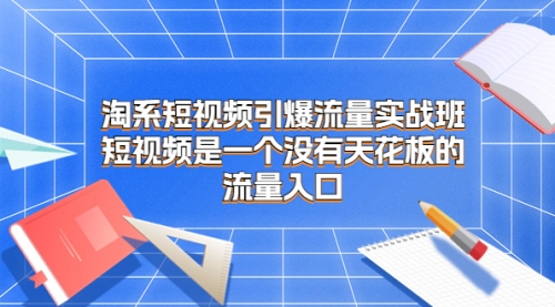 【副业项目7130期】淘系短视频引爆流量实战班-吉祥副业
