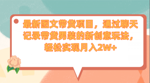 【副业项目7150期】最新图文带货项目，通过聊天记录带货男装的新创意玩法，轻松实现月入2W+-吉祥副业