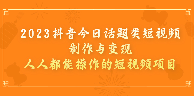 【副业项目7255期】2023抖音今日话题类短视频制作与变现，人人都能操作的短视频项目-吉祥副业