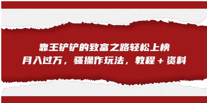 【副业项目7281期】靠王铲铲的致富之路轻松上榜，月入过万，骚操作玩法（教程＋资料）【揭秘】-吉祥副业