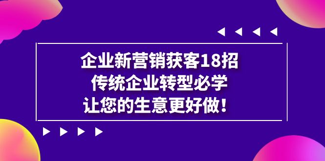 【副业项目7323期】企业·新营销·获客18招，传统企业·转型必学-吉祥副业