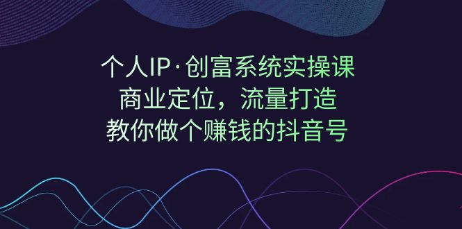 【副业项目7322期】个人IP·创富系统实操课：商业定位，流量打造，教你做个赚钱的抖音号-吉祥副业