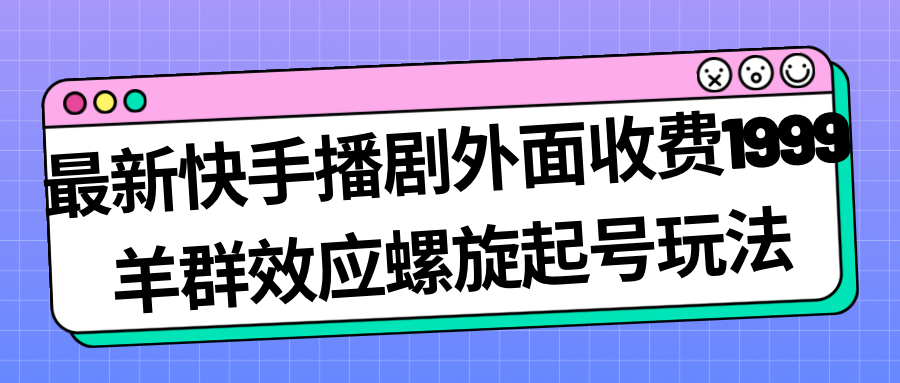 【副业项目7330期】最新快手播剧外面收费1999，羊群效应螺旋起号玩法配合流量，日入几百完全没问题-吉祥副业