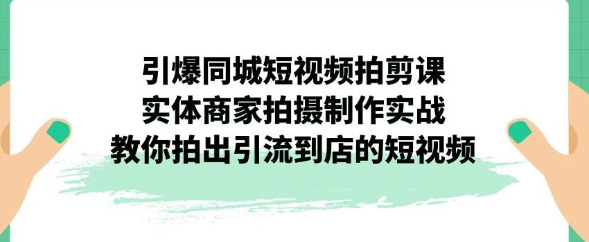 【副业项目7340期】引爆同城短视频拍剪课，实体商家拍摄制作实战，教你拍出引流到店的短视频-吉祥副业