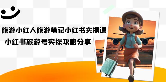 【副业项目7345期】旅游小红人-旅游笔记小红书实操课，小红书旅游号实操攻略分享（8节课）-吉祥副业